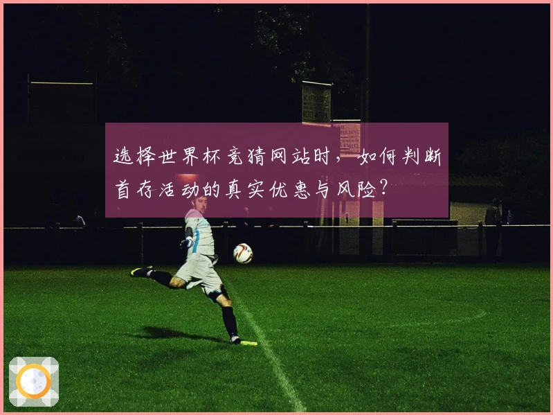 选择世界杯竞猜网站时，如何判断首存活动的真实优惠与风险？