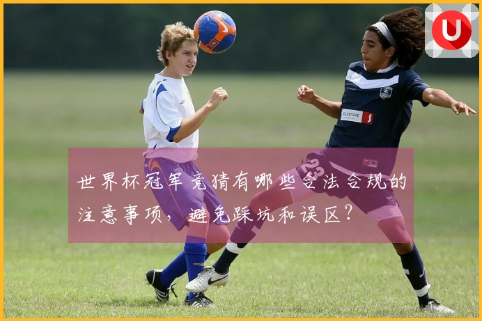 世界杯冠军竞猜有哪些合法合规的注意事项，避免踩坑和误区？