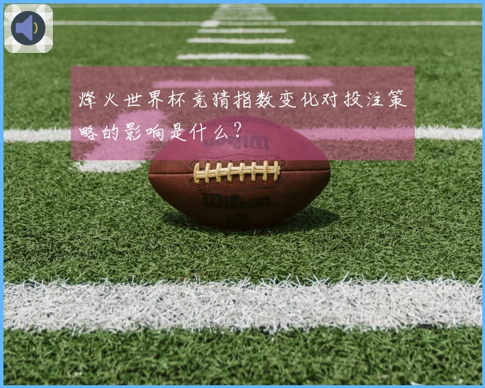烽火世界杯竞猜指数变化对投注策略的影响是什么？