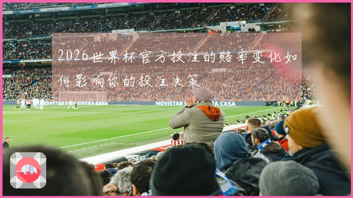 2026世界杯官方投注的赔率变化如何影响你的投注决策