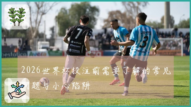 2026世界杯投注前需要了解的常见问题与小心陷阱