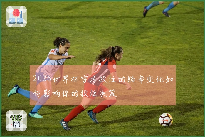 2026世界杯官方投注的赔率变化如何影响你的投注决策