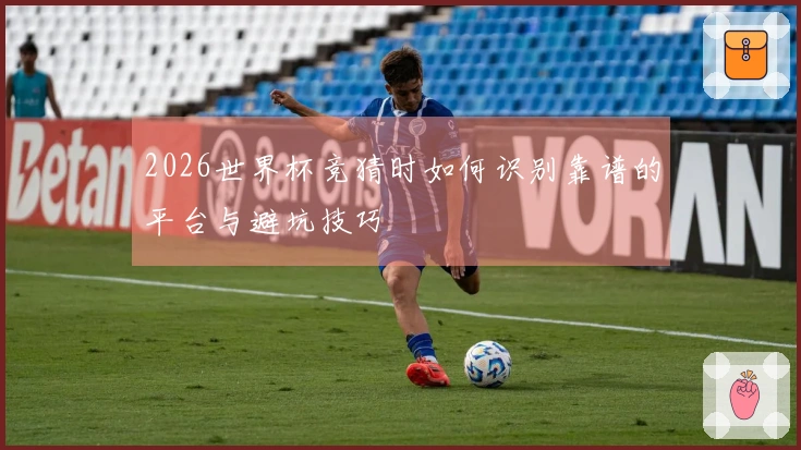 2026世界杯竞猜时如何识别靠谱的平台与避坑技巧
