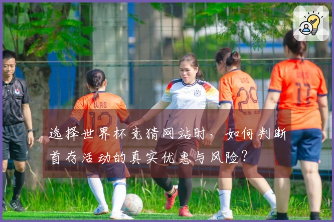 选择世界杯竞猜网站时，如何判断首存活动的真实优惠与风险？