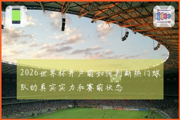 2026世界杯开户前如何判断热门球队的真实实力和赛前状态