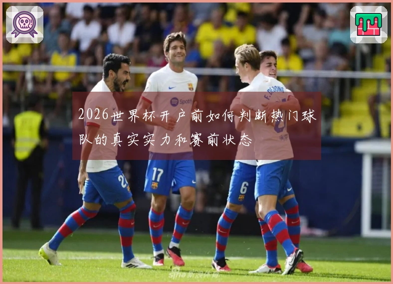 2026世界杯开户前如何判断热门球队的真实实力和赛前状态
