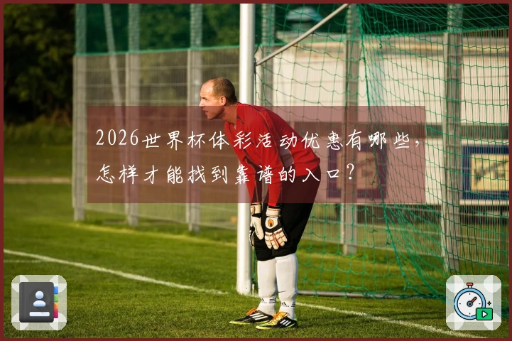 2026世界杯体彩活动优惠有哪些，怎样才能找到靠谱的入口？