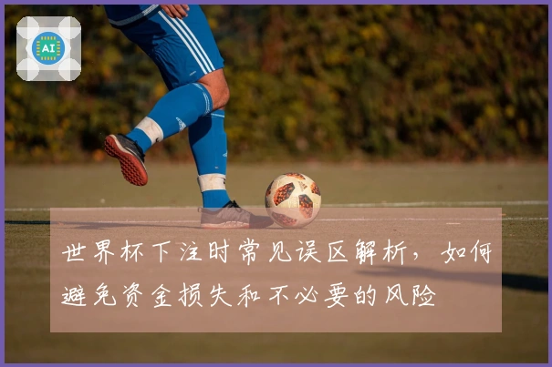 世界杯下注时常见误区解析，如何避免资金损失和不必要的风险