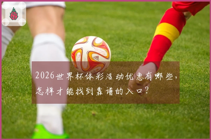 2026世界杯体彩活动优惠有哪些,怎样才能找到靠谱的入口?